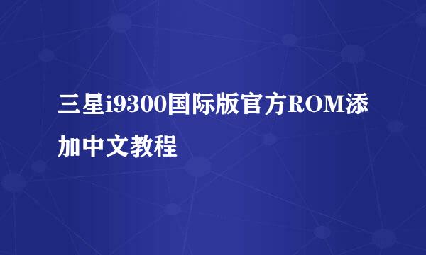 三星i9300国际版官方ROM添加中文教程