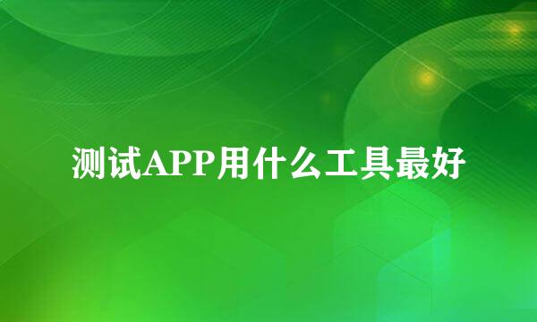 测试APP用什么工具最好