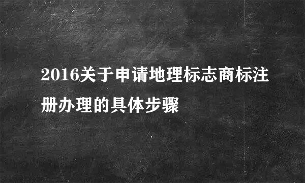 2016关于申请地理标志商标注册办理的具体步骤