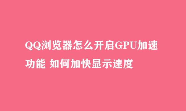 QQ浏览器怎么开启GPU加速功能 如何加快显示速度