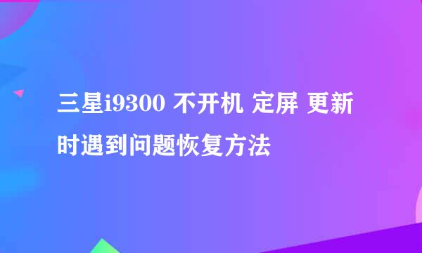 三星i9300 不开机 定屏 更新时遇到问题恢复方法