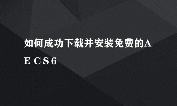 如何成功下载并安装免费的AE CＳ6 