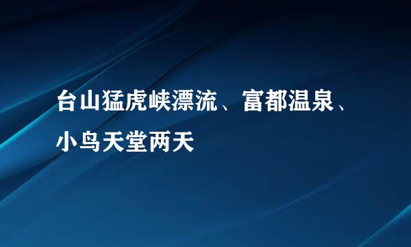 台山猛虎峡漂流、富都温泉、小鸟天堂两天