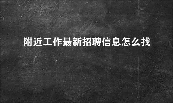 附近工作最新招聘信息怎么找