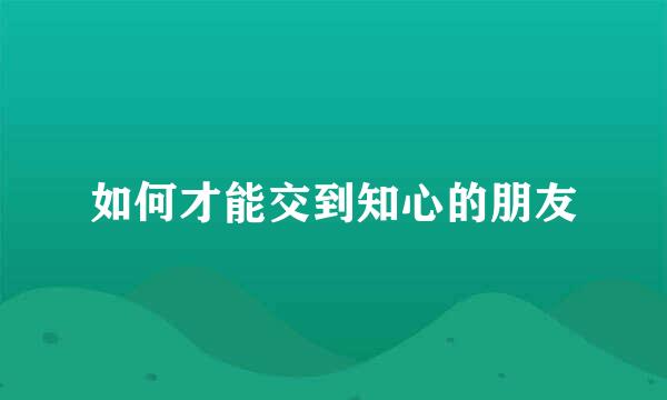 如何才能交到知心的朋友