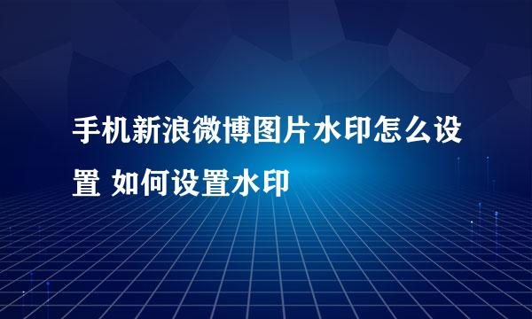 手机新浪微博图片水印怎么设置 如何设置水印