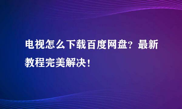 电视怎么下载百度网盘？最新教程完美解决！