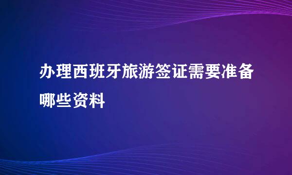 办理西班牙旅游签证需要准备哪些资料