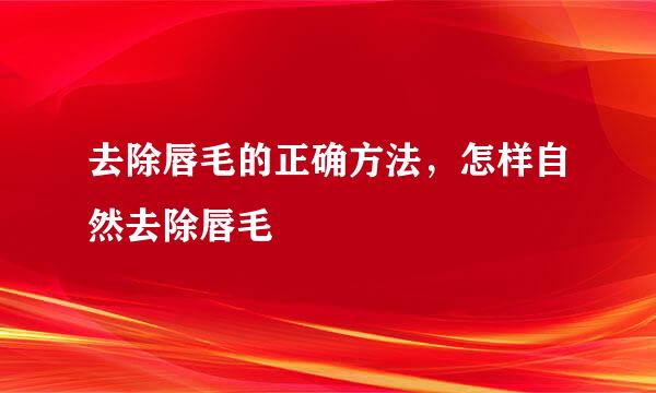 去除唇毛的正确方法，怎样自然去除唇毛