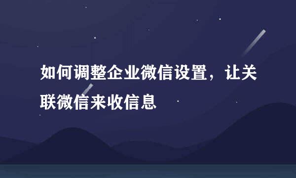 如何调整企业微信设置，让关联微信来收信息