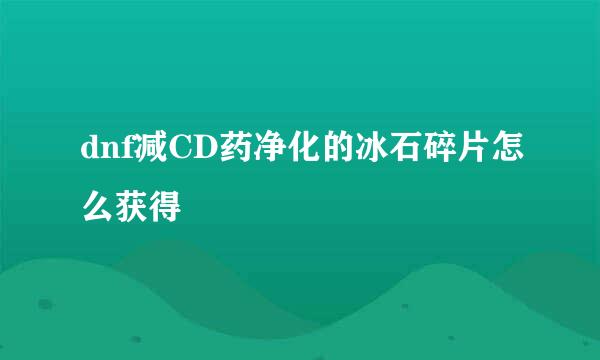 dnf减CD药净化的冰石碎片怎么获得