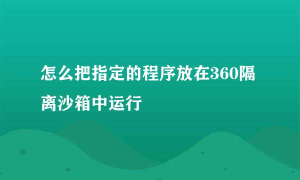 怎么把指定的程序放在360隔离沙箱中运行