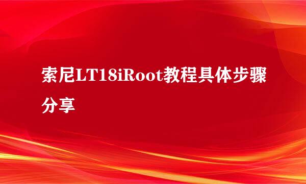 索尼LT18iRoot教程具体步骤分享