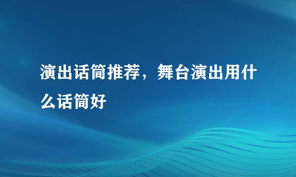 演出话筒推荐，舞台演出用什么话筒好