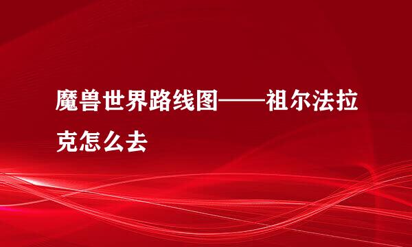 魔兽世界路线图——祖尔法拉克怎么去