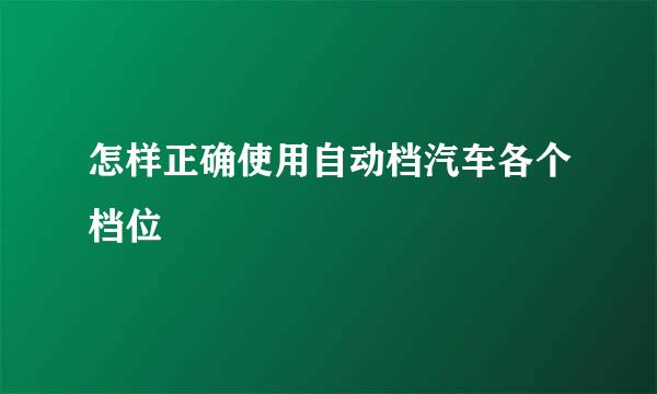 怎样正确使用自动档汽车各个档位