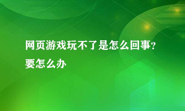 网页游戏玩不了是怎么回事？要怎么办