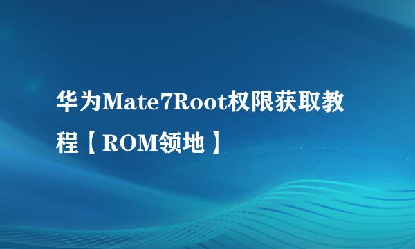 华为Mate7Root权限获取教程【ROM领地】