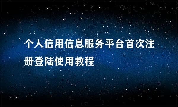 个人信用信息服务平台首次注册登陆使用教程