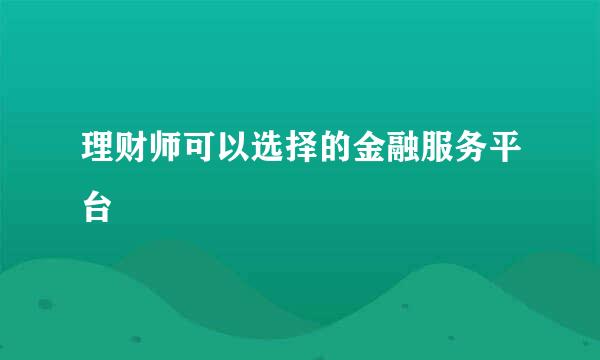 理财师可以选择的金融服务平台