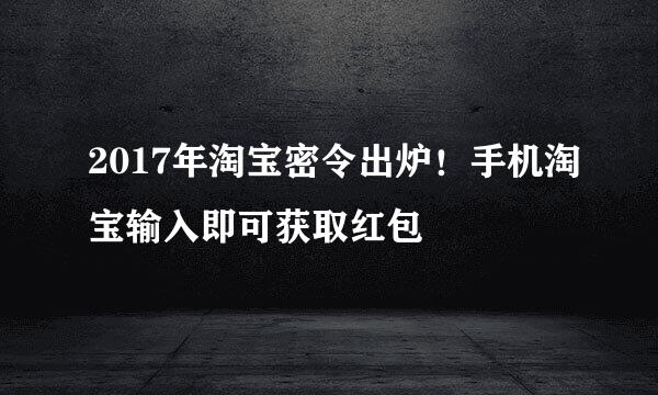 2017年淘宝密令出炉！手机淘宝输入即可获取红包