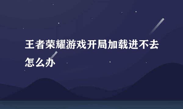 王者荣耀游戏开局加载进不去怎么办