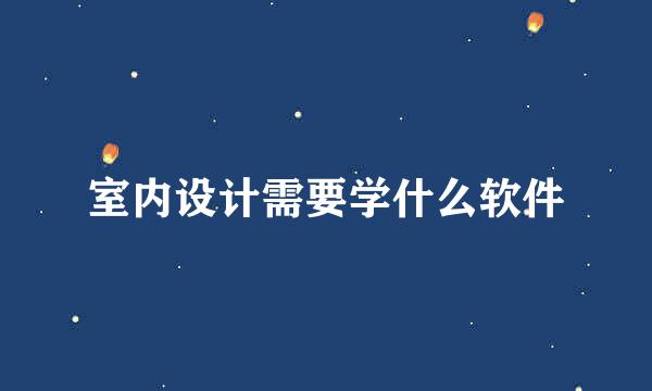 室内设计需要学什么软件