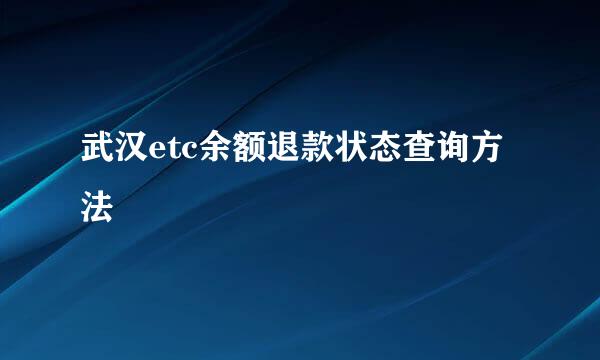 武汉etc余额退款状态查询方法