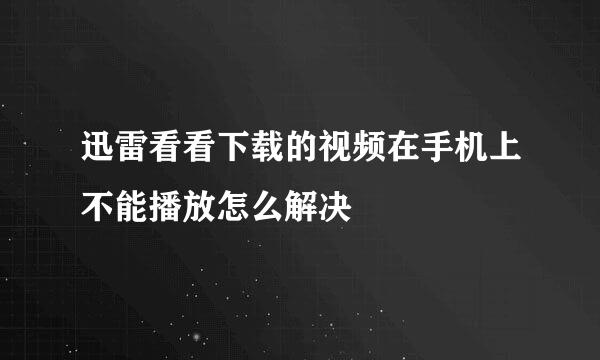 迅雷看看下载的视频在手机上不能播放怎么解决