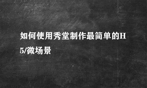 如何使用秀堂制作最简单的H5/微场景