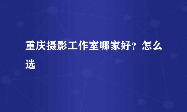 重庆摄影工作室哪家好？怎么选