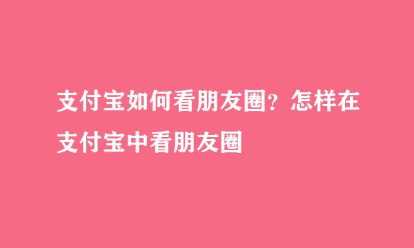 支付宝如何看朋友圈？怎样在支付宝中看朋友圈