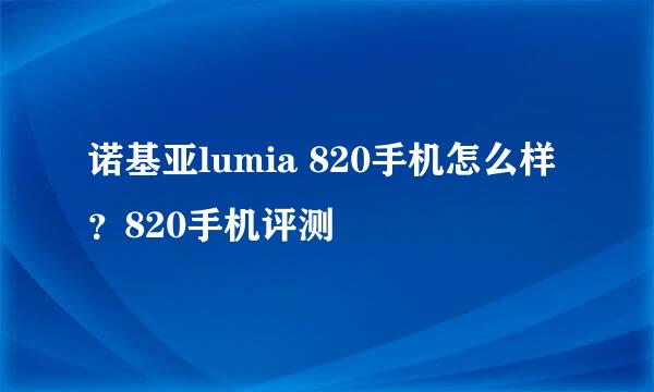 诺基亚lumia 820手机怎么样？820手机评测