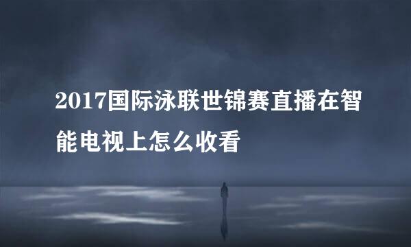 2017国际泳联世锦赛直播在智能电视上怎么收看