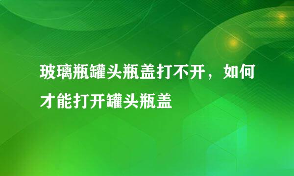 玻璃瓶罐头瓶盖打不开，如何才能打开罐头瓶盖