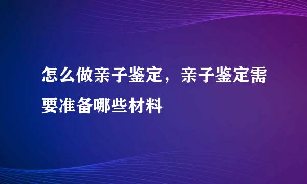 怎么做亲子鉴定，亲子鉴定需要准备哪些材料