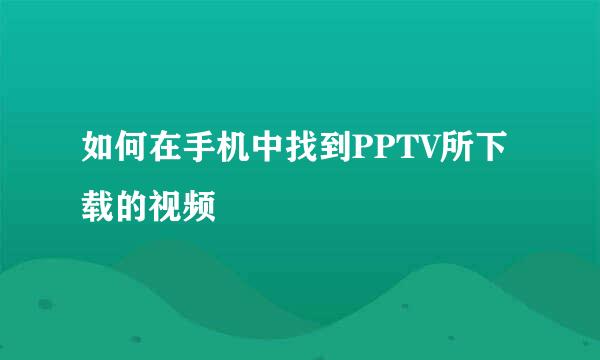 如何在手机中找到PPTV所下载的视频