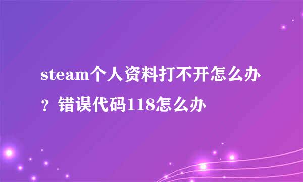 steam个人资料打不开怎么办？错误代码118怎么办