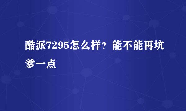 酷派7295怎么样？能不能再坑爹一点