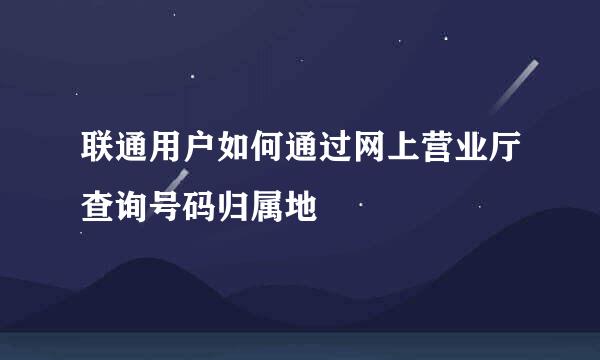 联通用户如何通过网上营业厅查询号码归属地