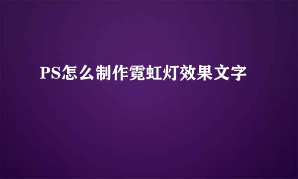 PS怎么制作霓虹灯效果文字