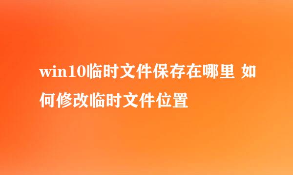 win10临时文件保存在哪里 如何修改临时文件位置