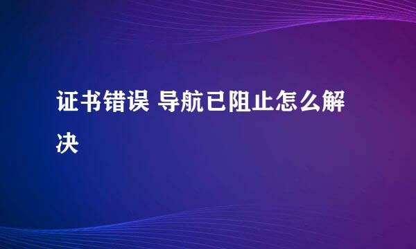 证书错误 导航已阻止怎么解决