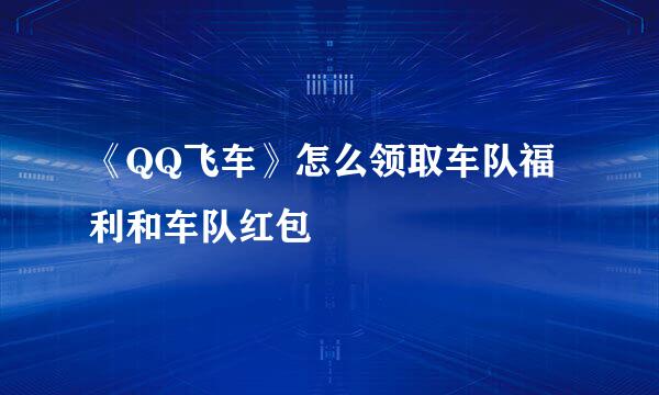 《QQ飞车》怎么领取车队福利和车队红包