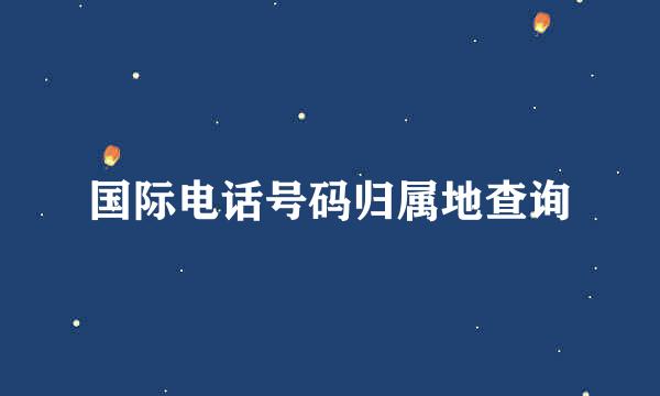 国际电话号码归属地查询