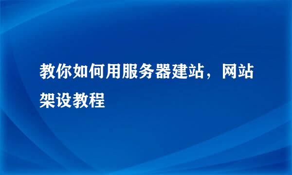 教你如何用服务器建站，网站架设教程