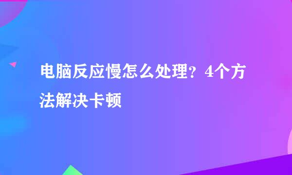 电脑反应慢怎么处理？4个方法解决卡顿