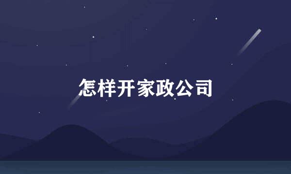 怎样开家政公司