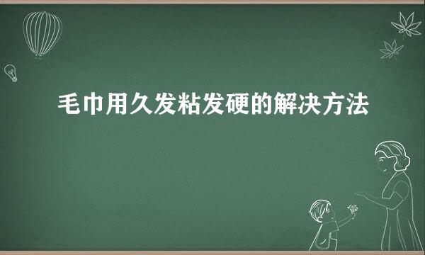 毛巾用久发粘发硬的解决方法