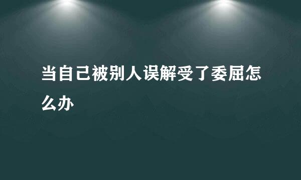 当自己被别人误解受了委屈怎么办